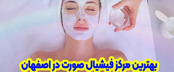 بهترین مرکز فیشیال صورت در اصفهان